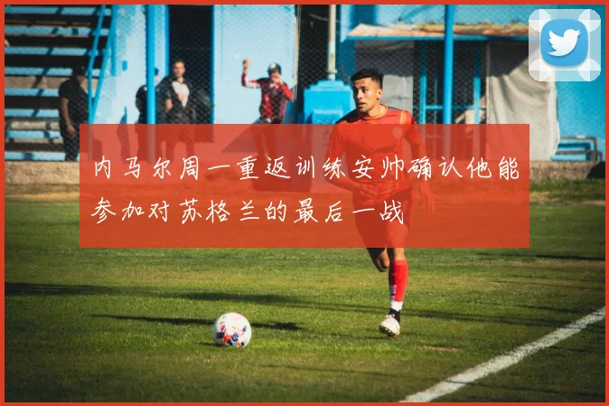 内马尔周一重返训练安帅确认他能参加对苏格兰的最后一战