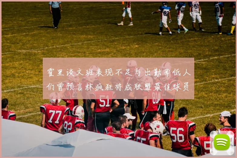 霍里谈文班表现不足与出勤率低人们曾预言林疯狂将成联盟最佳球员