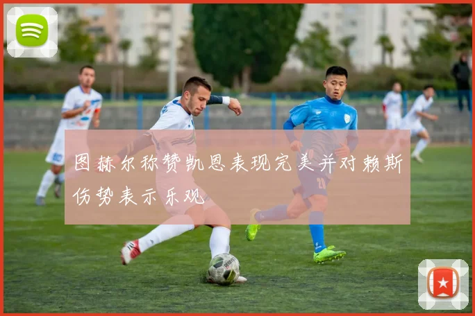 图赫尔称赞凯恩表现完美并对赖斯伤势表示乐观