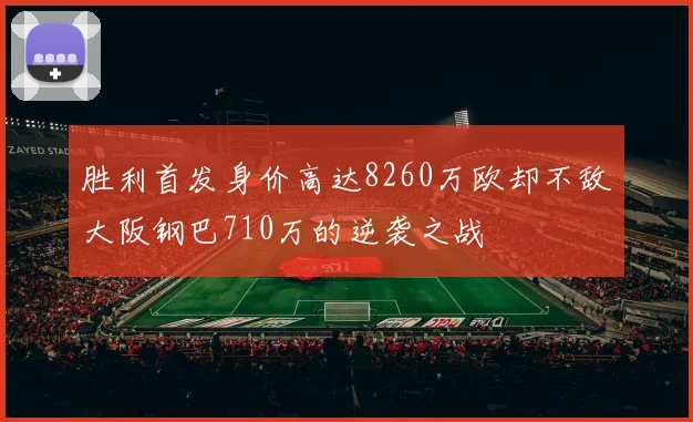 胜利首发身价高达8260万欧却不敌大阪钢巴710万的逆袭之战