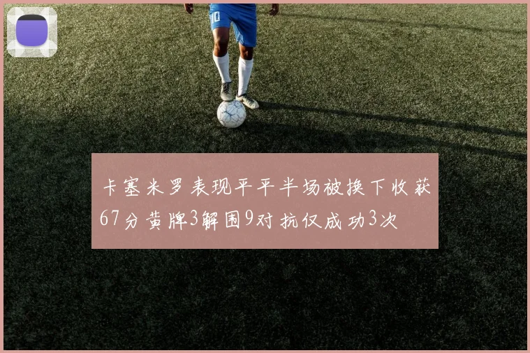 卡塞米罗表现平平半场被换下收获67分黄牌3解围9对抗仅成功3次