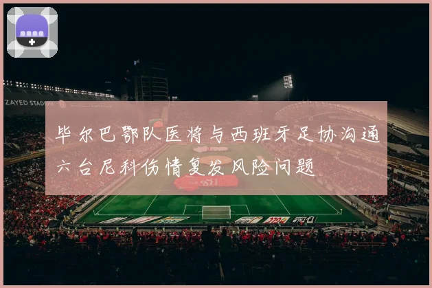 毕尔巴鄂队医将与西班牙足协沟通六台尼科伤情复发风险问题