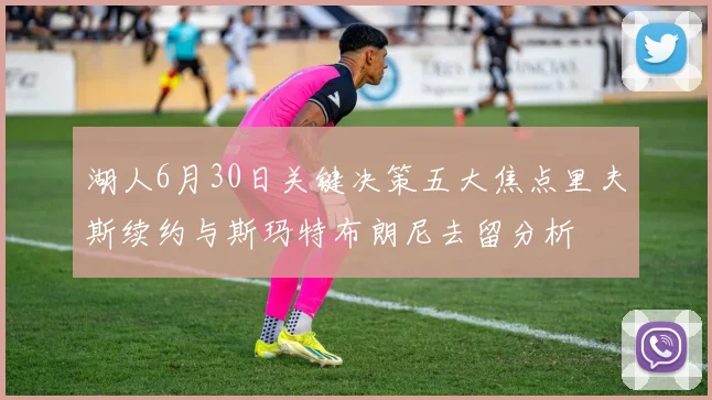 湖人6月30日关键决策五大焦点里夫斯续约与斯玛特布朗尼去留分析