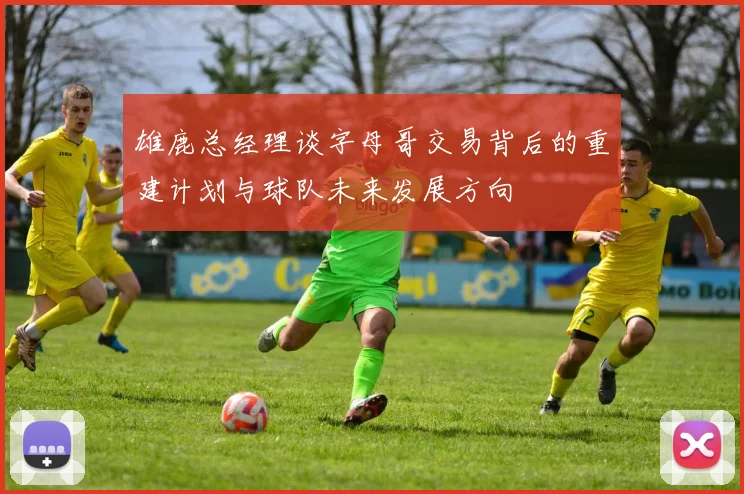 雄鹿总经理谈字母哥交易背后的重建计划与球队未来发展方向