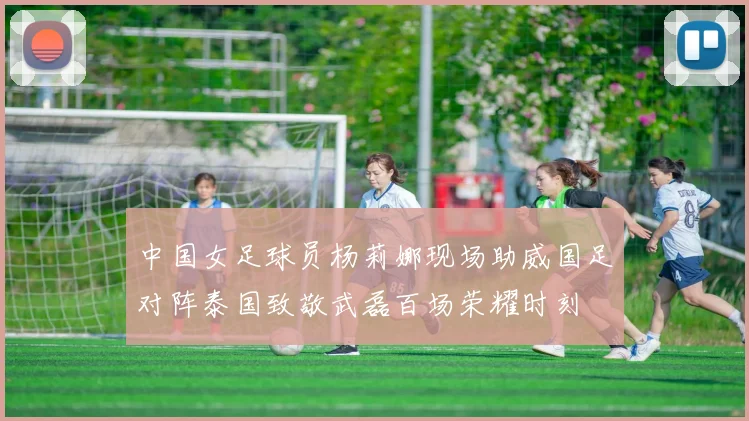 中国女足球员杨莉娜现场助威国足对阵泰国致敬武磊百场荣耀时刻