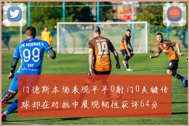 门德斯本场表现平平0射门0关键传球却在对抗中展现韧性获评64分