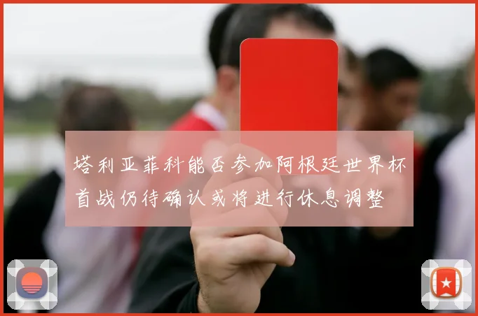 塔利亚菲科能否参加阿根廷世界杯首战仍待确认或将进行休息调整