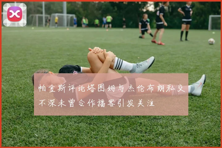 帕金斯评论塔图姆与杰伦布朗私交不深未曾合作播客引发关注
