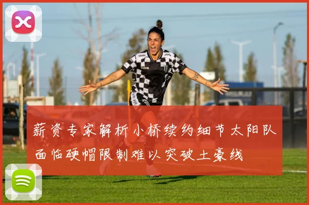 薪资专家解析小桥续约细节太阳队面临硬帽限制难以突破土豪线