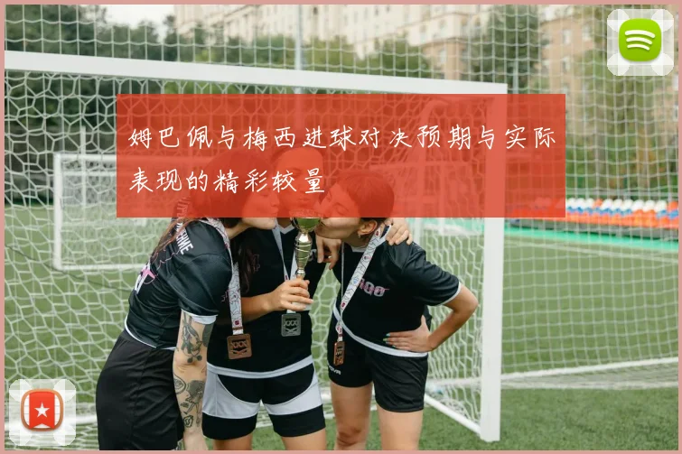 姆巴佩与梅西进球对决预期与实际表现的精彩较量