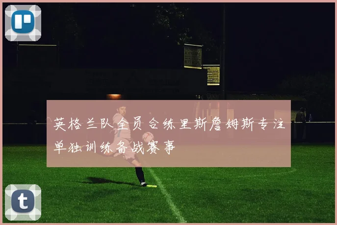 英格兰队全员合练里斯詹姆斯专注单独训练备战赛事