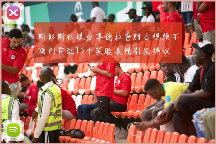 斯彭斯社媒分享德拉普肘击视频不满判罚配15个笑脸表情引发热议