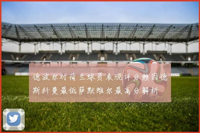 德波尔对荷兰球员表现评分赖因德斯科曼最低萨默维尔最高分解析