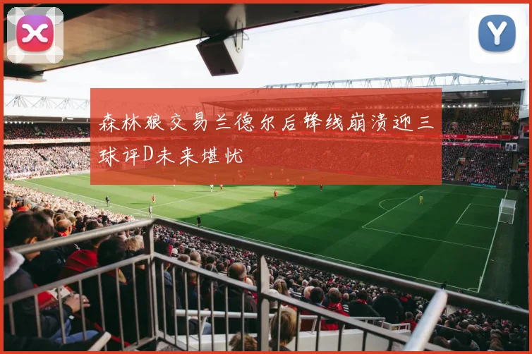森林狼交易兰德尔后锋线崩溃迎三球评D未来堪忧